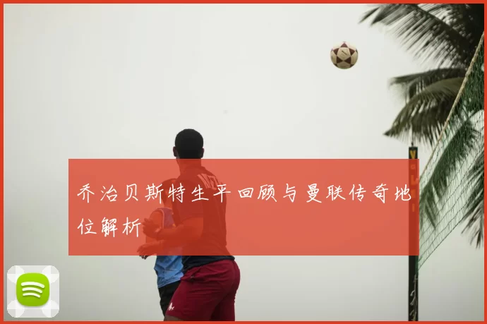 乔治贝斯特生平回顾与曼联传奇地位解析