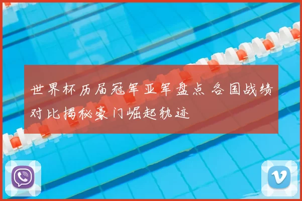 世界杯历届冠军亚军盘点 各国战绩对比揭秘豪门崛起轨迹