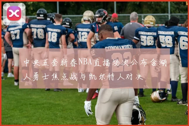 中央五套新春NBA直播场次公布含湖人勇士焦点战与凯尔特人对决