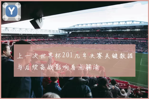 上一次世界杯201几年决赛关键数据与后续备战影响看点解读