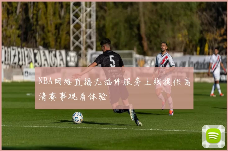 NBA网络直播无插件服务上线提供高清赛事观看体验