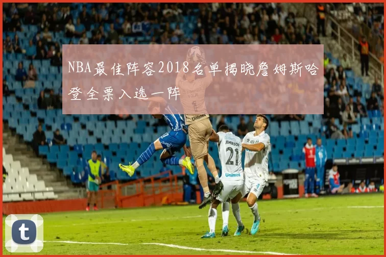 NBA最佳阵容2018名单揭晓詹姆斯哈登全票入选一阵