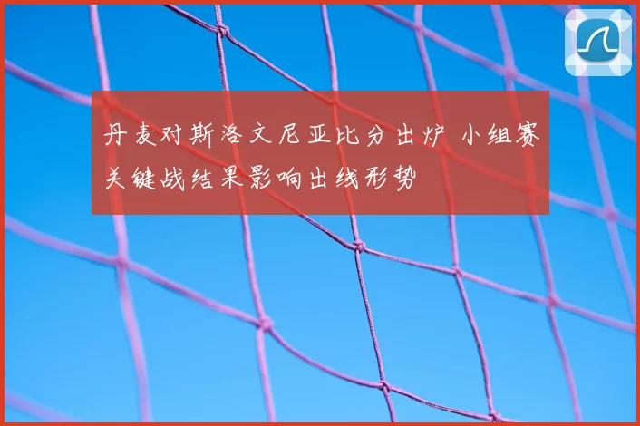 丹麦对斯洛文尼亚比分出炉 小组赛关键战结果影响出线形势