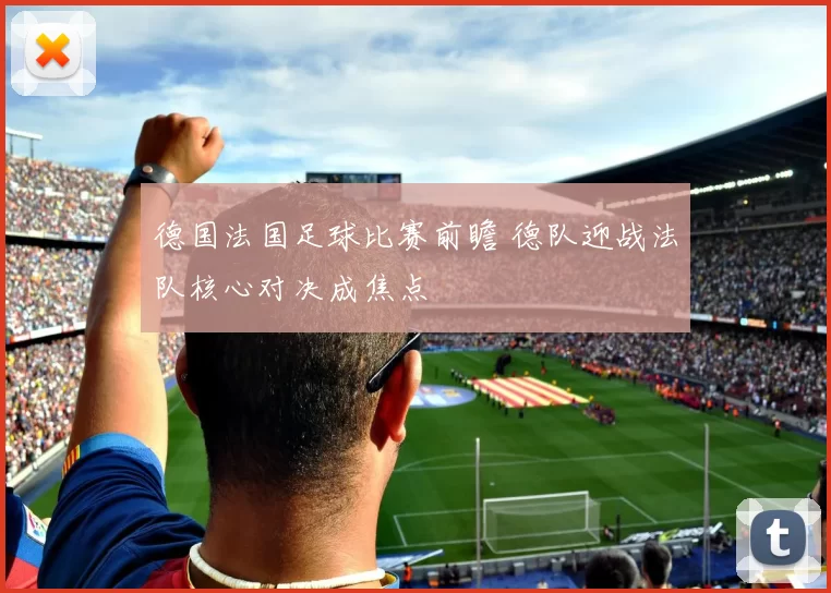 德国法国足球比赛前瞻 德队迎战法队核心对决成焦点