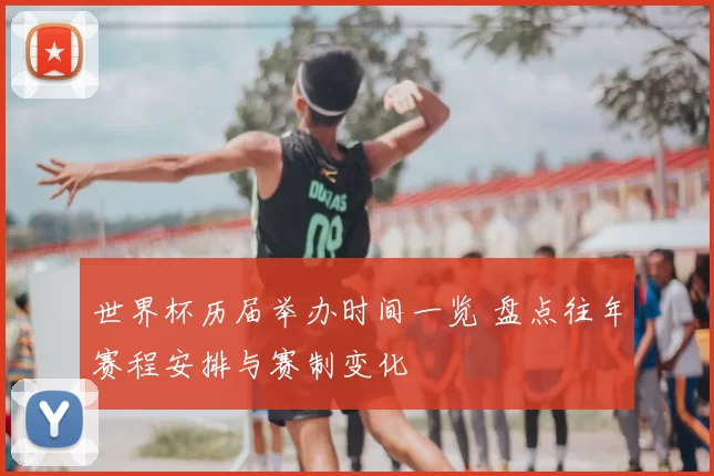 世界杯历届举办时间一览 盘点往年赛程安排与赛制变化