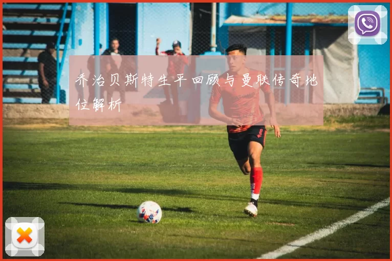 乔治贝斯特生平回顾与曼联传奇地位解析