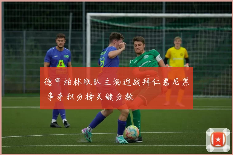 德甲柏林联队主场迎战拜仁慕尼黑 争夺积分榜关键分数