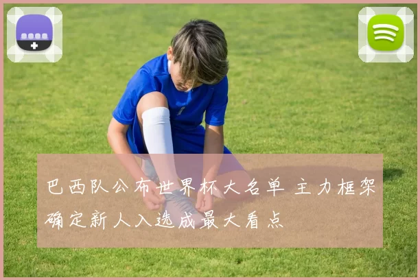 巴西队公布世界杯大名单 主力框架确定新人入选成最大看点