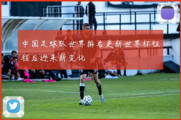 中国足球队世界排名更新世界杯征程后迎来新变化