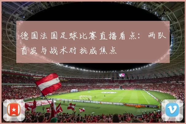 德国法国足球比赛直播看点：两队首发与战术对抗成焦点