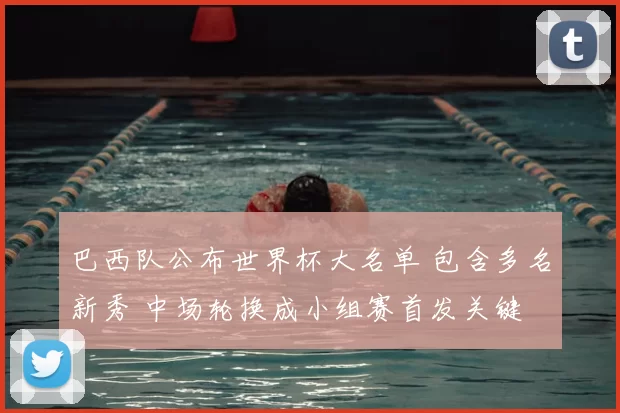 巴西队公布世界杯大名单 包含多名新秀 中场轮换成小组赛首发关键