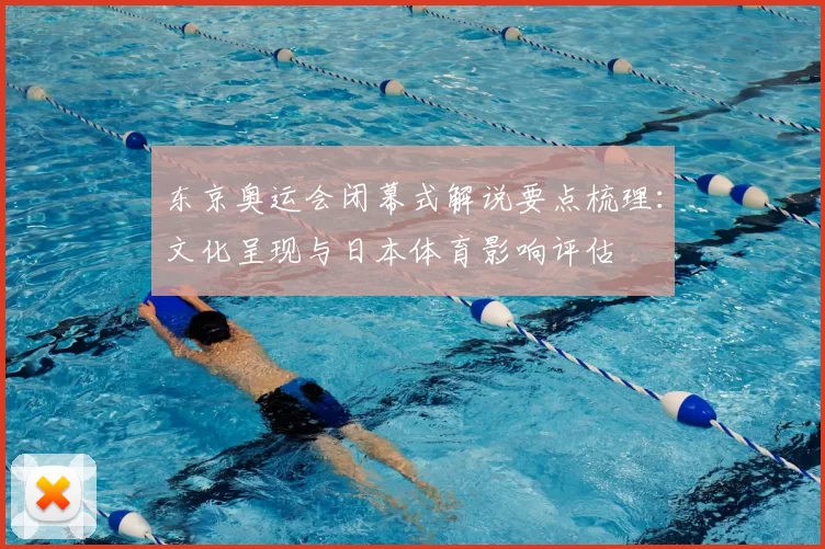 东京奥运会闭幕式解说要点梳理：文化呈现与日本体育影响评估